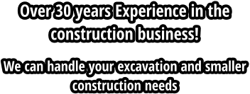 Over 30 years Experience in the construction business! We can handle your excavation and smaller construction needs