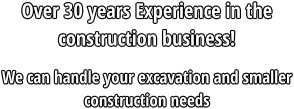 Over 30 years Experience in the construction business! We can handle your excavation and smaller construction needs